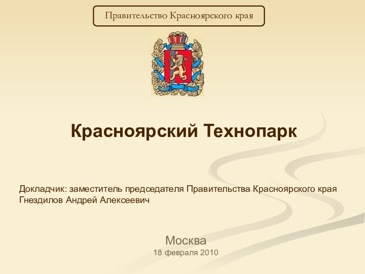 Красноярский ТехнопаркМосква 18 февраля 2010 Правительство Красноярского краяДокладчик: заместитель председателя Правительства Красноярского края Гнездилов Андрей Алексеевич