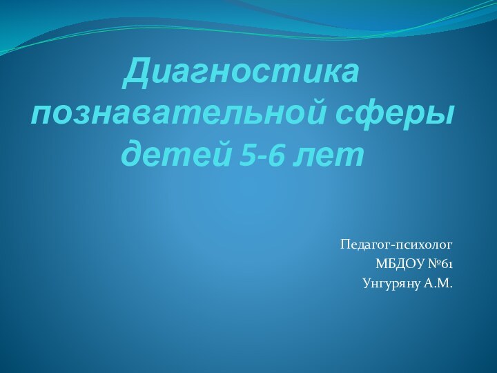 Диагностика познавательной сферы детей 5-6 летПедагог-психологМБДОУ №61Унгуряну А.М.