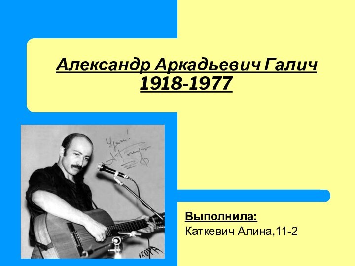 Александр Аркадьевич Галич 1918-1977Выполнила:Каткевич Алина,11-2