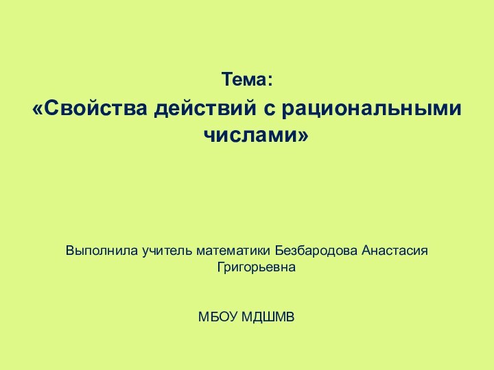 Тема: «Свойства действий с рациональными числами»Выполнила учитель математики Безбародова Анастасия ГригорьевнаМБОУ МДШМВ