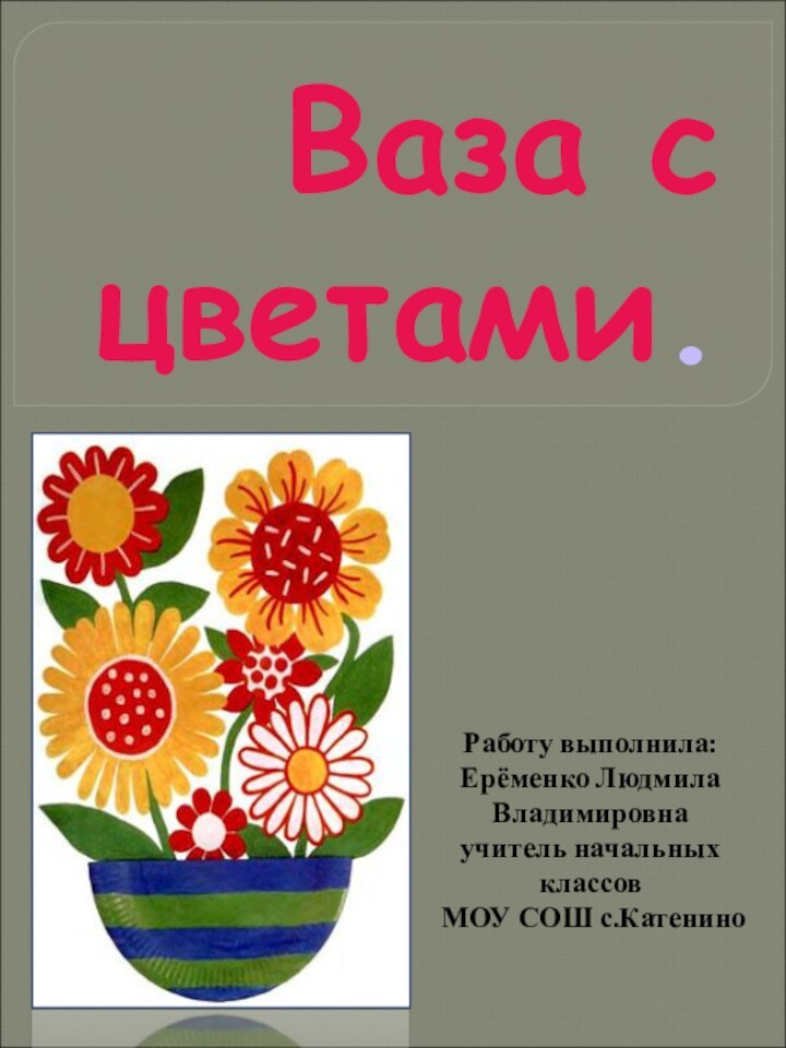 Ваза с цветами.Работу выполнила: Ерёменко Людмила Владимировнаучитель начальных классов МОУ СОШ с.Катенино