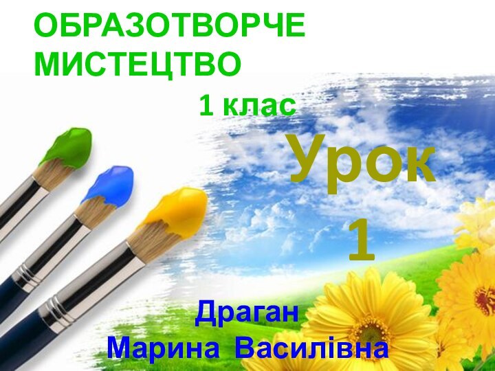 Урок 1Драган Марина ВасилівнаОБРАЗОТВОРЧЕ  МИСТЕЦТВО1 клас