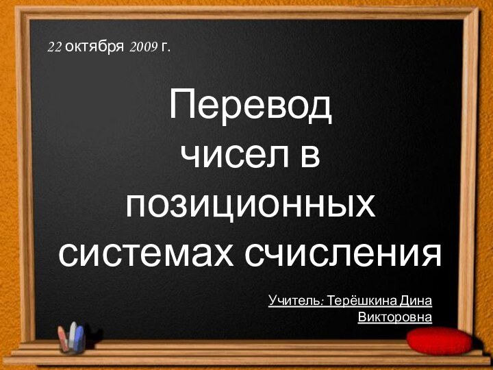 Перевод чисел в позиционных системах счисления22 октября 2009 г.Учитель: Терёшкина Дина Викторовна