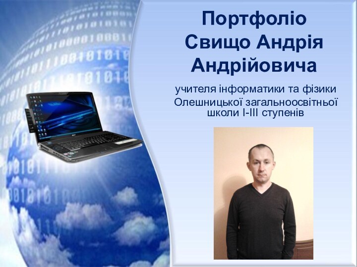 Портфоліо Свищо Андрія Андрійовича учителя інформатики та фізики Олешницької загальноосвітньої школи І-ІІІ ступенів