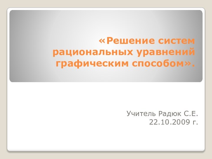 «Решение систем рациональных уравнений графическим способом».Учитель Радюк С.Е.22.10.2009 г.