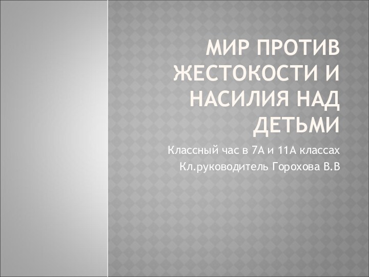 МИР ПРОТИВ ЖЕСТОКОСТИ И НАСИЛИЯ НАД ДЕТЬМИКлассный час в 7А и 11А классахКл.руководитель Горохова В.В