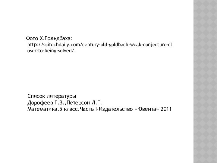 http://scitechdaily.com/century-old-goldbach-weak-conjecture-closer-to-being-solved/.Фото Х.Гольдбаха:Список литературы Дорофеев Г.В.,Петерсон Л.Г.Математика.5 класс.Часть I-Издательство «Ювента» 2011