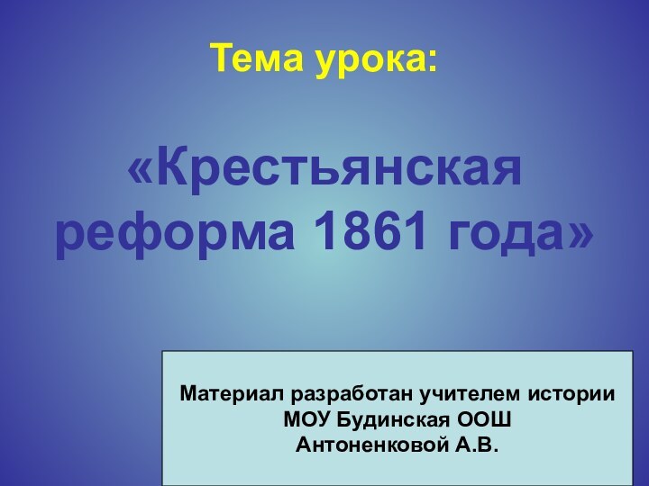 Тема урока:«Крестьянская реформа 1861 года»Материал разработан учителем историиМОУ Будинская ООШАнтоненковой А.В.