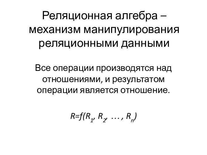 Реляционная алгебра –  механизм манипулирования реляционными данными  Все операции производятся