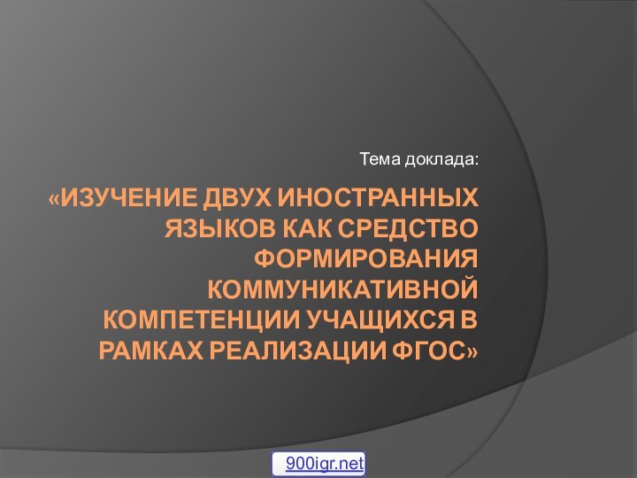 «Изучение двух иностранных языков как средство формирования коммуникативной компетенции учащихся в рамках реализации ФГОС»Тема доклада: