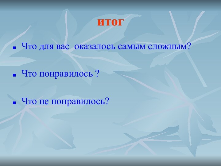 итогЧто для вас оказалось самым сложным?Что понравилось ?Что не понравилось?