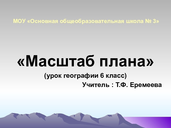 МОУ «Основная общеобразовательная школа № 3»«Масштаб плана»(урок географии 6 класс)Учитель : Т.Ф. Еремеева