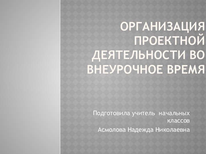 Организация проектной деятельности во внеурочное времяПодготовила учитель начальных классовАсмолова Надежда Николаевна