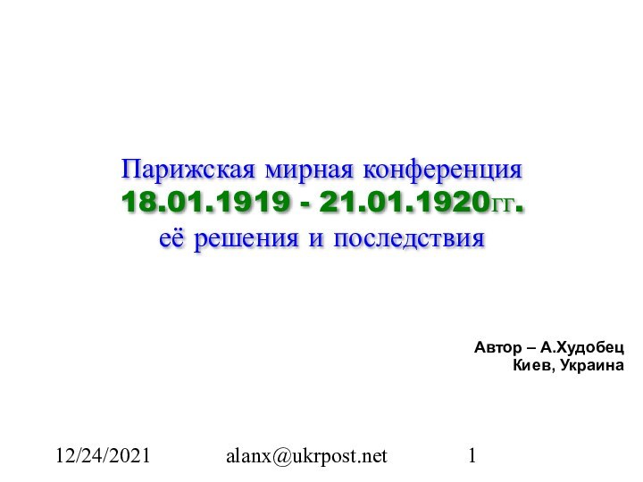 12/24/2021alanx@ukrpost.net Парижская мирная конференция 18.01.1919 - 21.01.1920гг. её решения и последствияАвтор – А.ХудобецКиев, Украина