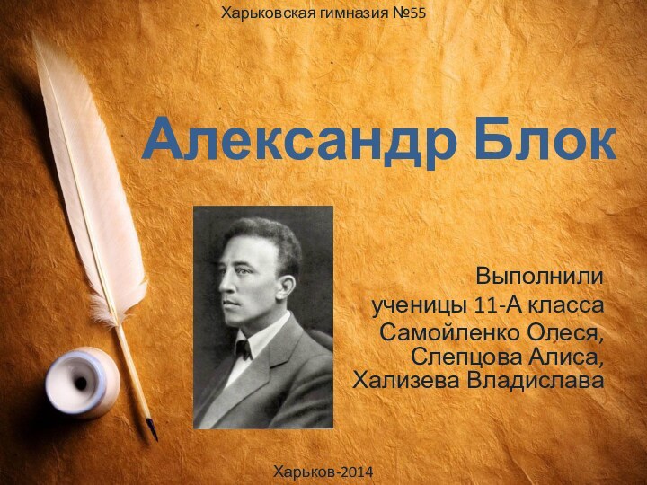 Александр БлокВыполнилиученицы 11-А классаСамойленко Олеся, Слепцова Алиса, Хализева ВладиславаХарьковская гимназия №55Харьков-2014