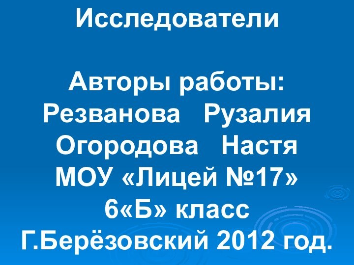 ИсследователиАвторы работы:Резванова  РузалияОгородова  НастяМОУ «Лицей №17»6«Б» классГ.Берёзовский 2012 год.