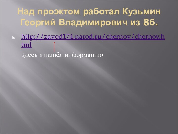 Над проэктом работал Кузьмин Георгий Владимирович из 8б.http://zavod174.narod.ru/chernov/chernov.html   здесь я нашёл информацию