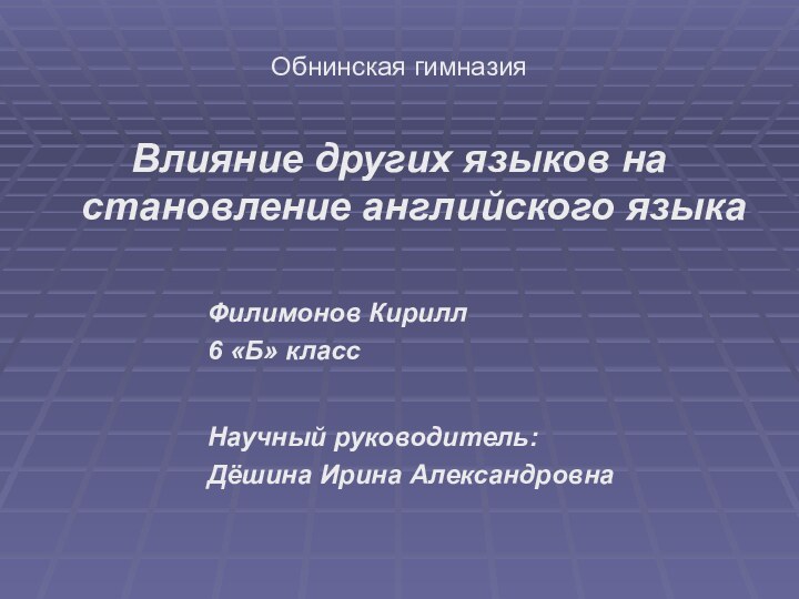 Обнинская гимназияВлияние других языков на становление английского языка				Филимонов Кирилл				6 «Б» класс				Научный руководитель:				Дёшина Ирина Александровна