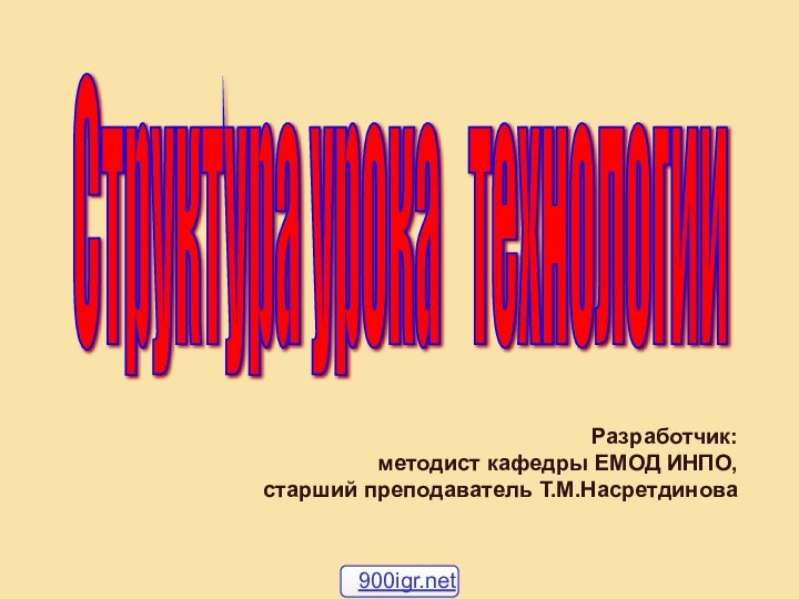 Разработчик: методист кафедры ЕМОД ИНПО,старший преподаватель Т.М.НасретдиноваСтруктура урока  технологии