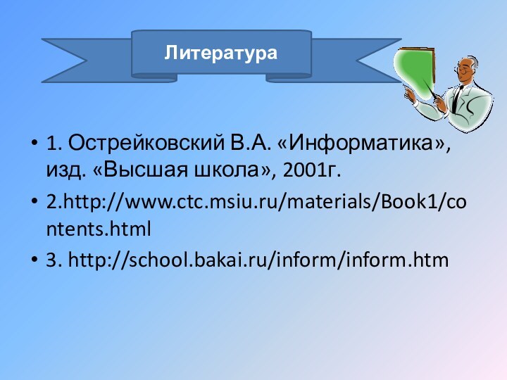 1. Острейковский В.А. «Информатика», изд. «Высшая школа», 2001г.2.http://www.ctc.msiu.ru/materials/Book1/contents.html3. http://school.bakai.ru/inform/inform.htmЛитература