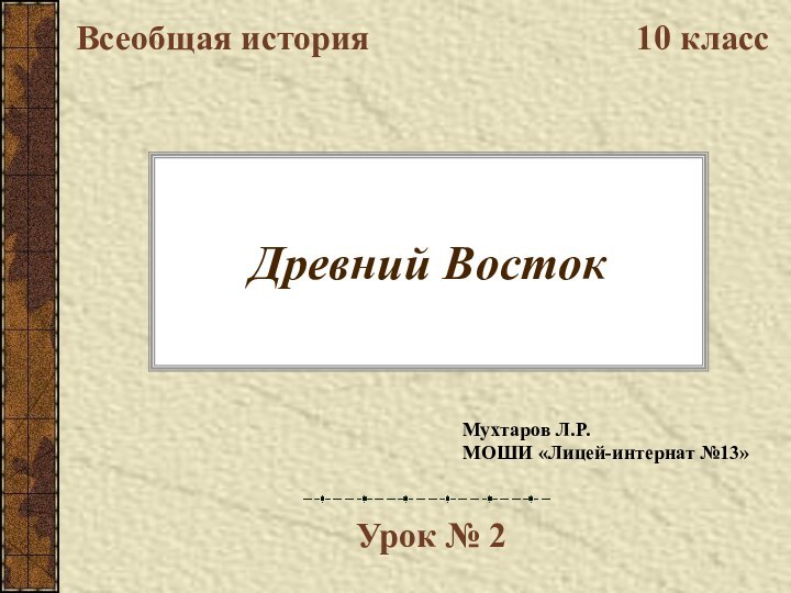 Древний ВостокВсеобщая история10 классУрок № 2Мухтаров Л.Р.МОШИ «Лицей-интернат №13»