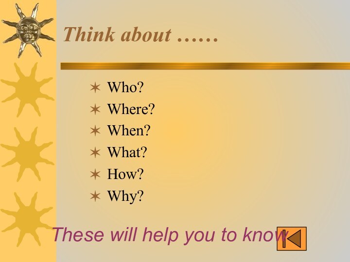 Think about ……Who?Where? When?What?How?Why?These will help you to know …..