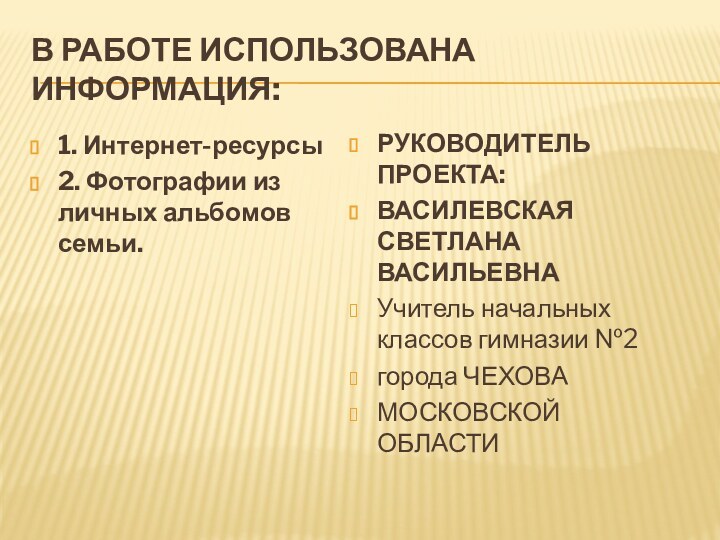 В работе ИСПОЛЬЗОВАНА информация:1. Интернет-ресурсы2. Фотографии из личных альбомов семьи.РУКОВОДИТЕЛЬ ПРОЕКТА:ВАСИЛЕВСКАЯ СВЕТЛАНА