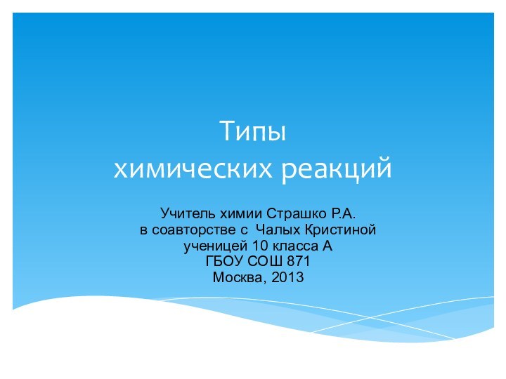 Типы химических реакцийУчитель химии Страшко Р.А. в соавторстве с Чалых Кристинойученицей 10