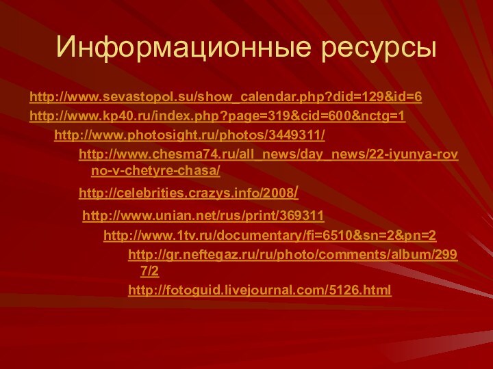 Информационные ресурсыhttp://www.sevastopol.su/show_calendar.php?did=129&id=6http://www.kp40.ru/index.php?page=319&cid=600&nctg=1http://www.photosight.ru/photos/3449311/ http://www.chesma74.ru/all_news/day_news/22-iyunya-rovno-v-chetyre-chasa/ http://celebrities.crazys.info/2008/ http://www.unian.net/rus/print/369311 http://www.1tv.ru/documentary/fi=6510&sn=2&pn=2 http://gr.neftegaz.ru/ru/photo/comments/album/2997/2 http://fotoguid.livejournal.com/5126.html