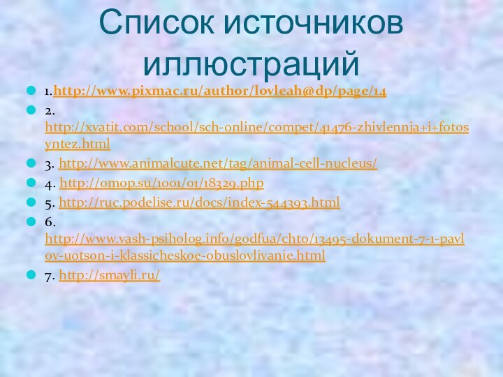 Список источников иллюстраций1.http://www.pixmac.ru/author/lovleah@dp/page/142. http://xvatit.com/school/sch-online/compet/41476-zhivlennja+i+fotosyntez.html3. http://www.animalcute.net/tag/animal-cell-nucleus/4. http://omop.su/1001/01/18329.php5. http://ruc.podelise.ru/docs/index-544393.html6. http://www.vash-psiholog.info/godfua/chto/13495-dokument-7-1-pavlov-uotson-i-klassicheskoe-obuslovlivanie.html7. http://smayli.ru/