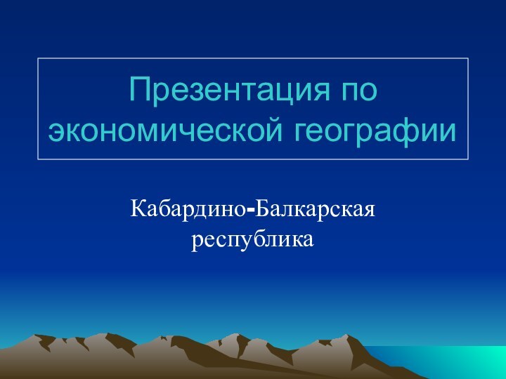 Презентация по экономической географииКабардино-Балкарская республика