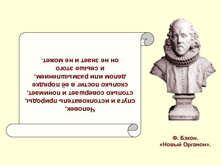 Человек, слуга и истолкователь природы, столько совершает и понимает, сколько постиг в