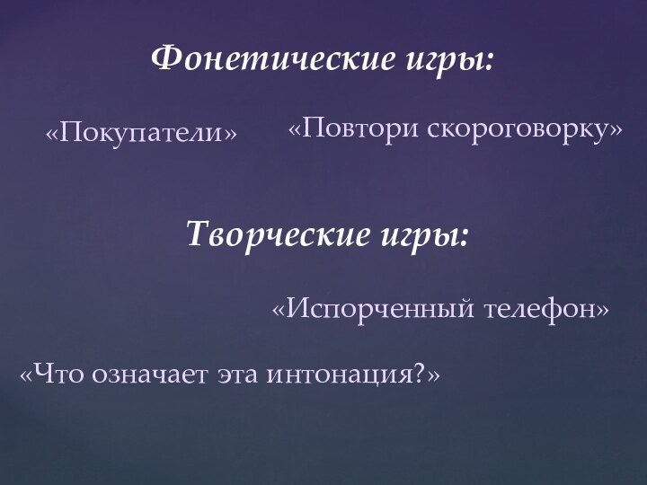 Фонетические игры:«Покупатели»«Повтори скороговорку»Творческие игры:«Что означает эта интонация?»«Испорченный телефон»