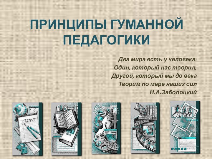 ПРИНЦИПЫ ГУМАННОЙ ПЕДАГОГИКИДва мира есть у человека:Один, который нас творил,Другой, который мы