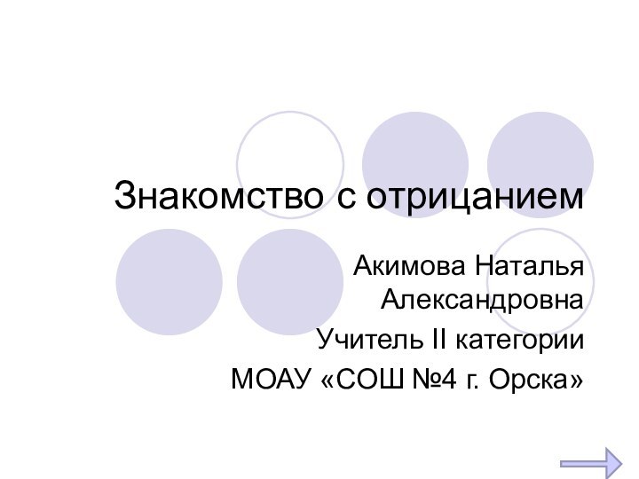 Знакомство с отрицаниемАкимова Наталья АлександровнаУчитель II категорииМОАУ «СОШ №4 г. Орска»