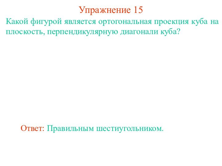 Какой фигурой является ортогональная проекция куба на плоскость, перпендикулярную диагонали куба?Упражнение 15Ответ: Правильным шестиугольником.