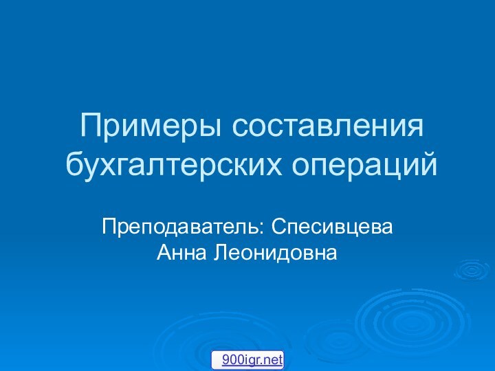 Примеры составления бухгалтерских операцийПреподаватель: Спесивцева Анна Леонидовна