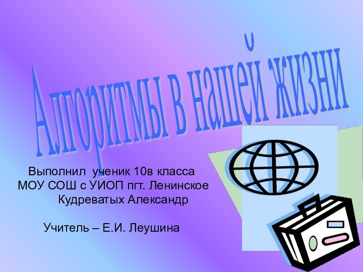 Алгоритмы в нашей жизни Выполнил ученик 10в класса МОУ СОШ с УИОП