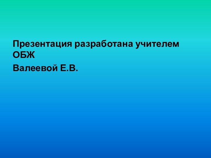 Презентация разработана учителем ОБЖВалеевой Е.В.