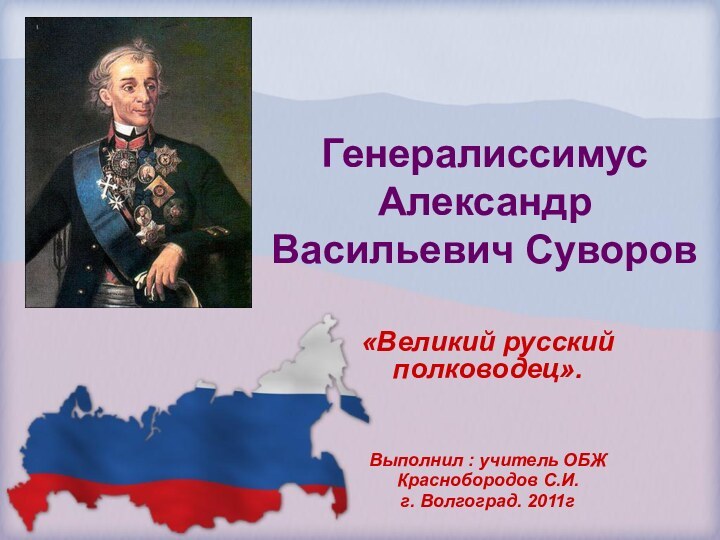 Генералиссимус Александр Васильевич Суворов«Великий русский полководец».Выполнил : учитель ОБЖКраснобородов С.И.г. Волгоград. 2011г