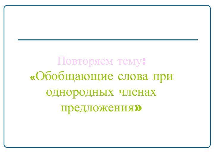 Повторяем тему:  «Обобщающие слова при однородных членах предложения»