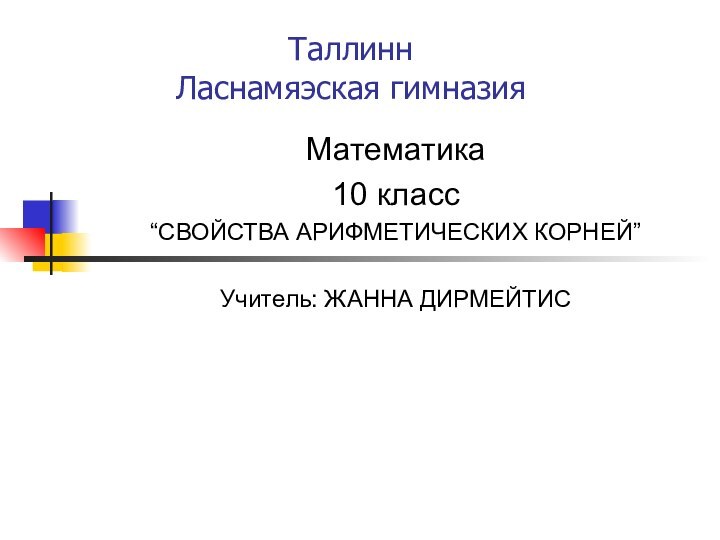 Таллинн Ласнамяэская гимназия Математика10 класс“СВОЙСТВА АРИФМЕТИЧЕСКИХ КОРНЕЙ”Учитель: ЖАННА ДИРМЕЙТИС