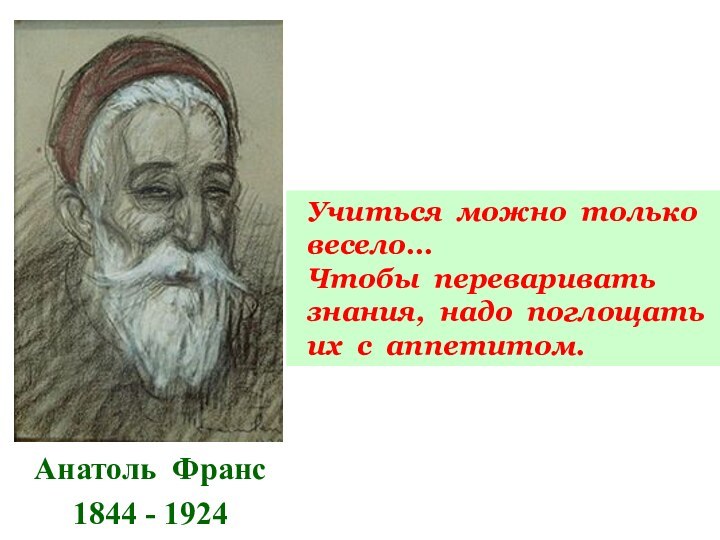 Анатоль Франс1844 - 1924 Учиться можно только весело…   Чтобы переваривать