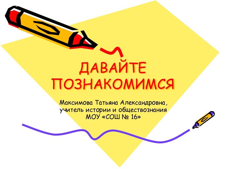 ДАВАЙТЕ ПОЗНАКОМИМСЯМаксимова Татьяна Александровна, учитель истории и обществознания МОУ «СОШ № 16»