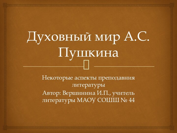 Духовный мир А.С.ПушкинаНекоторые аспекты преподавния литературыАвтор: Вершинина И.П., учитель литературы МАОУ СОШШ № 44