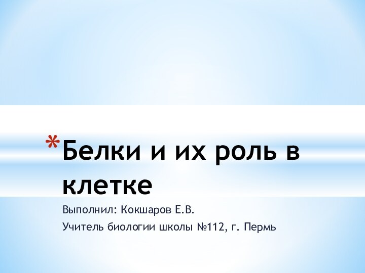 Выполнил: Кокшаров Е.В.Учитель биологии школы №112, г. ПермьБелки и их роль в клетке