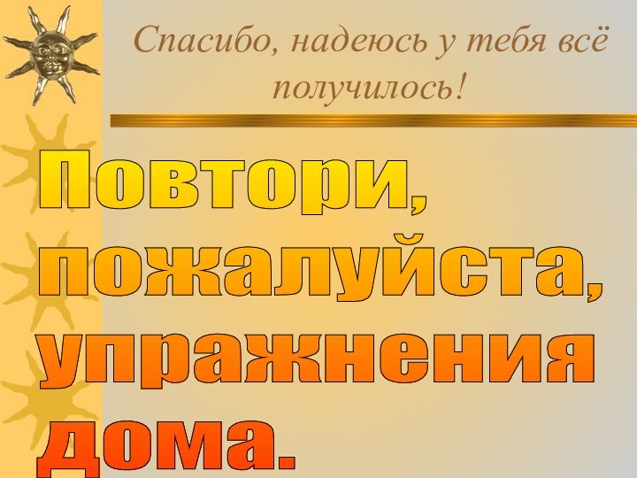 Спасибо, надеюсь у тебя всё получилось!Повтори,  пожалуйста,  упражнения  дома.