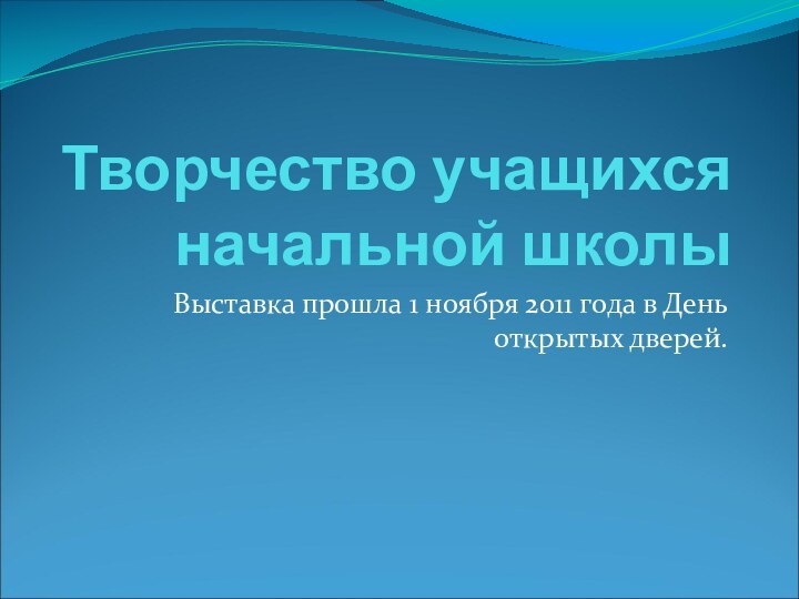 Творчество учащихся начальной школыВыставка прошла 1 ноября 2011 года в День открытых дверей.