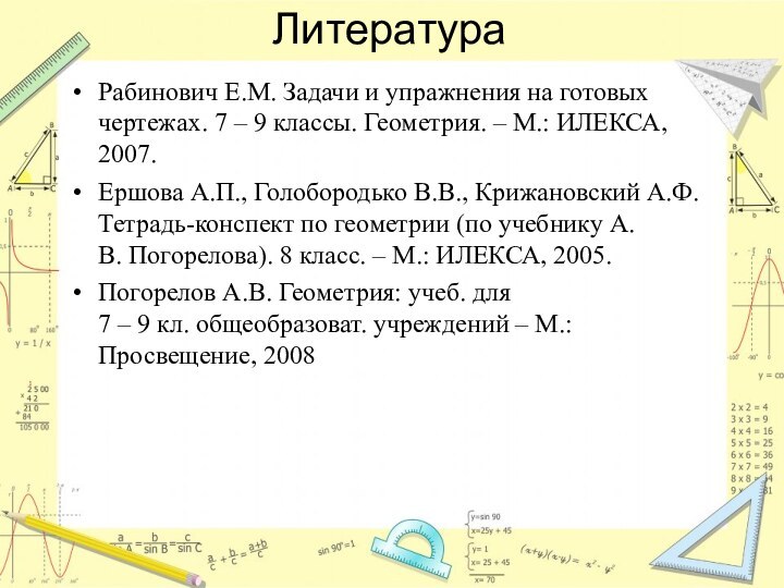 ЛитератураРабинович Е.М. Задачи и упражнения на готовых чертежах. 7 – 9 классы.