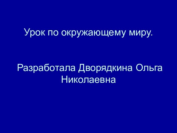 Урок по окружающему миру.   Разработала Дворядкина Ольга Николаевна